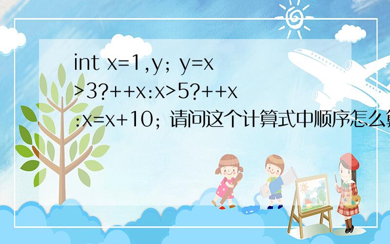 int x=1,y; y=x>3?++x:x>5?++x:x=x+10; 请问这个计算式中顺序怎么算?