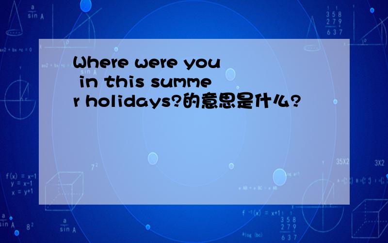 Where were you in this summer holidays?的意思是什么?