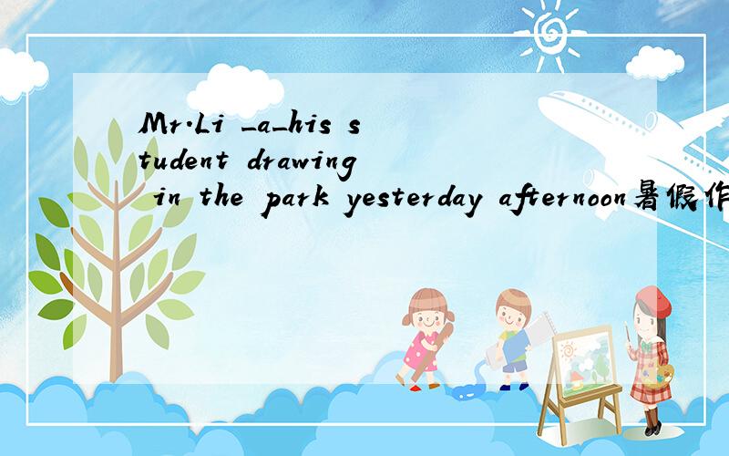 Mr.Li _a_his student drawing in the park yesterday afternoon暑假作业本七年级语文英语..p76