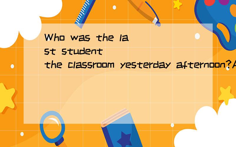 Who was the last student ___the classroom yesterday afternoon?A to leave B leave C leaving D left