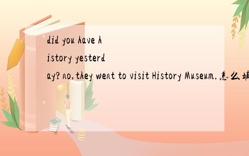 did you have history yesterday?no,they went to visit History Museum.怎么填冠词、?