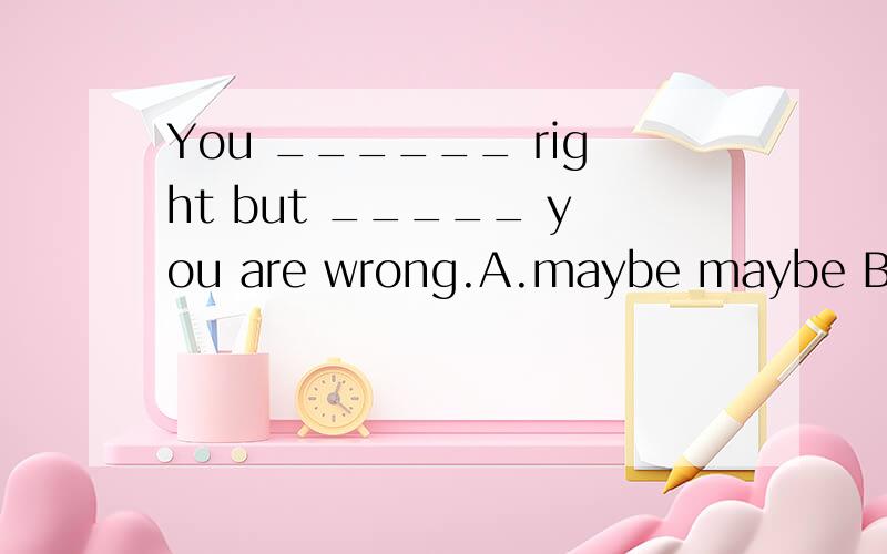 You ______ right but _____ you are wrong.A.maybe maybe B.maybe may be C.may be may be D.may be maybe