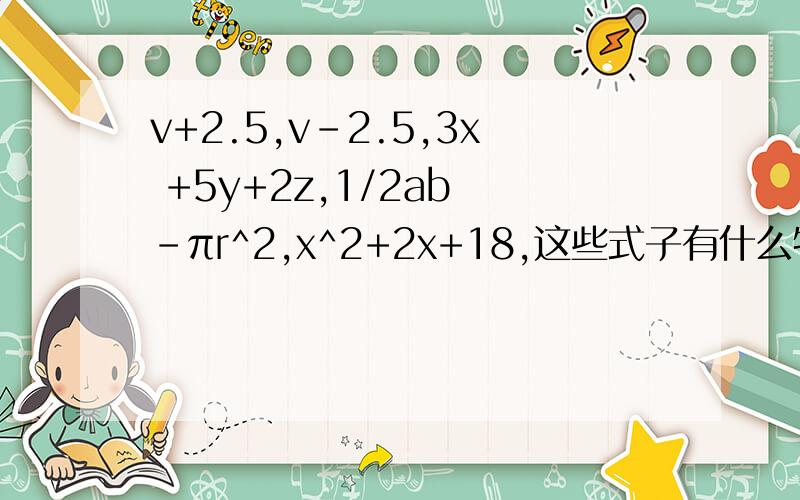 v+2.5,v-2.5,3x +5y+2z,1/2ab -πr^2,x^2+2x+18,这些式子有什么特点?