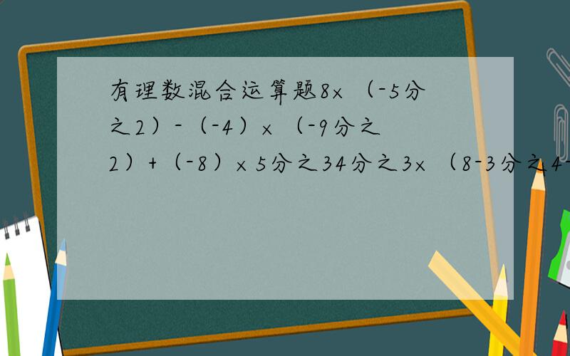 有理数混合运算题8×（-5分之2）-（-4）×（-9分之2）+（-8）×5分之34分之3×（8-3分之4-15分之14）（-2分之1）^3-[(2分之1）^2÷（-1）-16分之1]×（-2）÷（-1）^2012(8分之1-12分之5)×24-(-3-3)^2÷（-6÷3)^2-