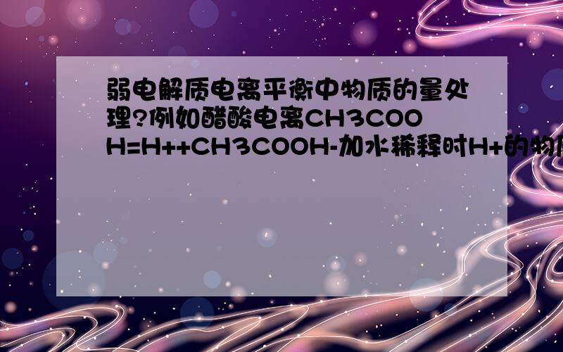 弱电解质电离平衡中物质的量处理?例如醋酸电离CH3COOH=H++CH3COOH-加水稀释时H+的物质的量为什么增大?还有升温,加入冰醋酸H+的物质的量为什么也增大?加入CH3COONa和或NaOH时H+的物质的量会减小?