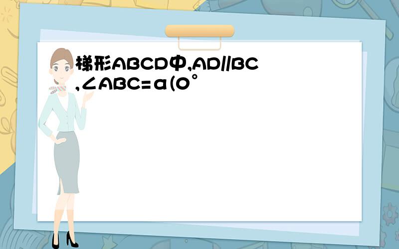梯形ABCD中,AD//BC,∠ABC=α(0°