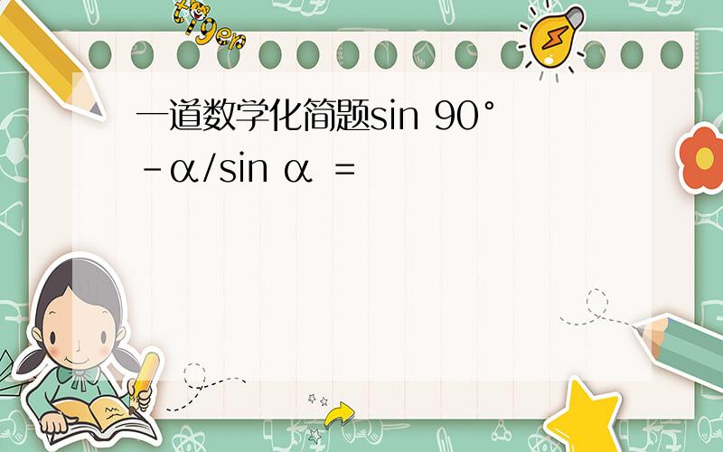 一道数学化简题sin 90°-α/sin α ＝