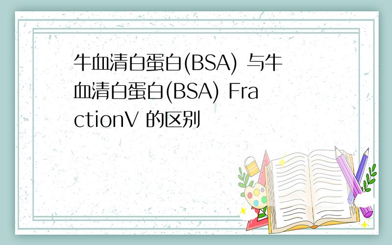 牛血清白蛋白(BSA) 与牛血清白蛋白(BSA) FractionV 的区别