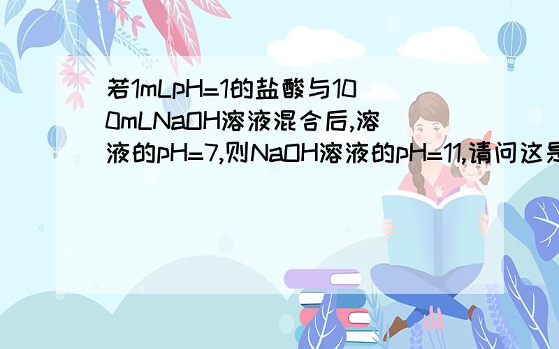 若1mLpH=1的盐酸与100mLNaOH溶液混合后,溶液的pH=7,则NaOH溶液的pH=11,请问这是怎么算岀来的