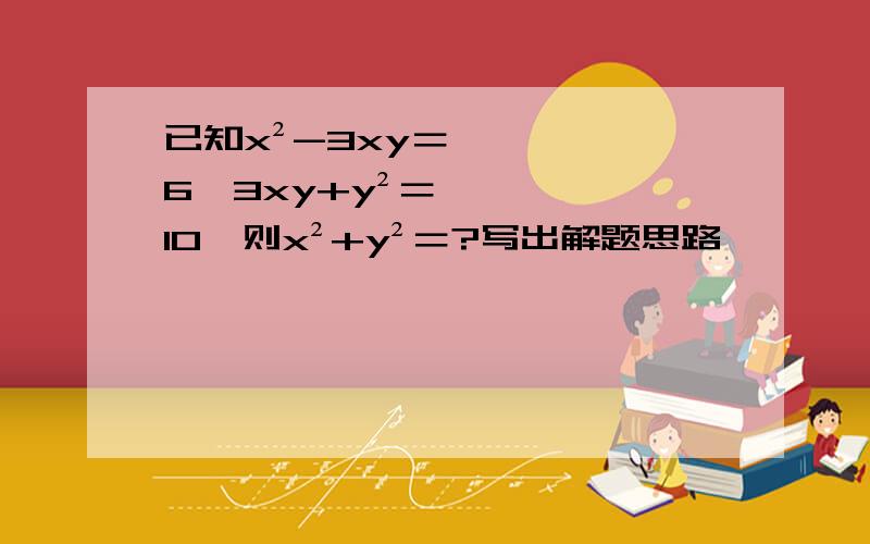 已知x²-3xy＝6,3xy+y²＝10,则x²+y²＝?写出解题思路,