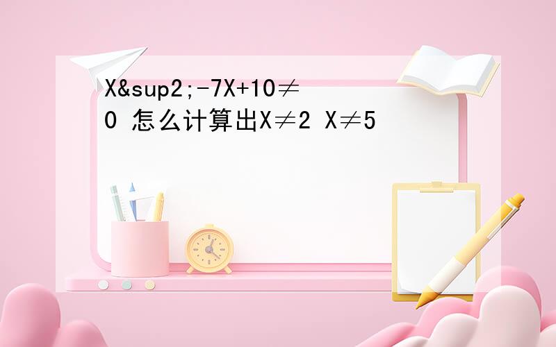 X²-7X+10≠0 怎么计算出X≠2 X≠5