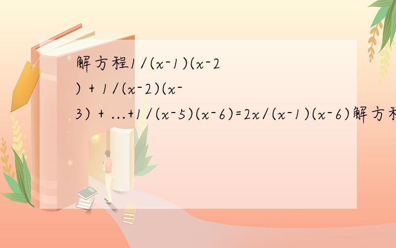 解方程1/(x-1)(x-2) + 1/(x-2)(x-3) + ...+1/(x-5)(x-6)=2x/(x-1)(x-6)解方程1/(x-1)(x-2) + 1/(x-2)(x-3) + ...+1/(x-5)(x-6)=2x/(x-1)(x-6)