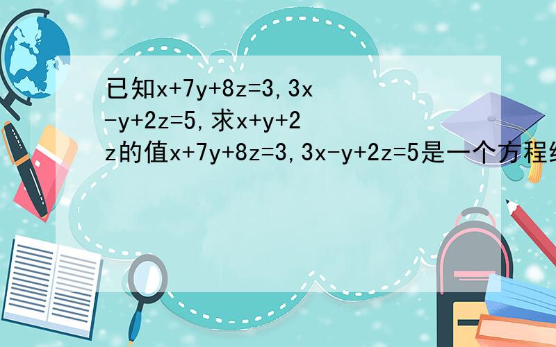 已知x+7y+8z=3,3x-y+2z=5,求x+y+2z的值x+7y+8z=3,3x-y+2z=5是一个方程组