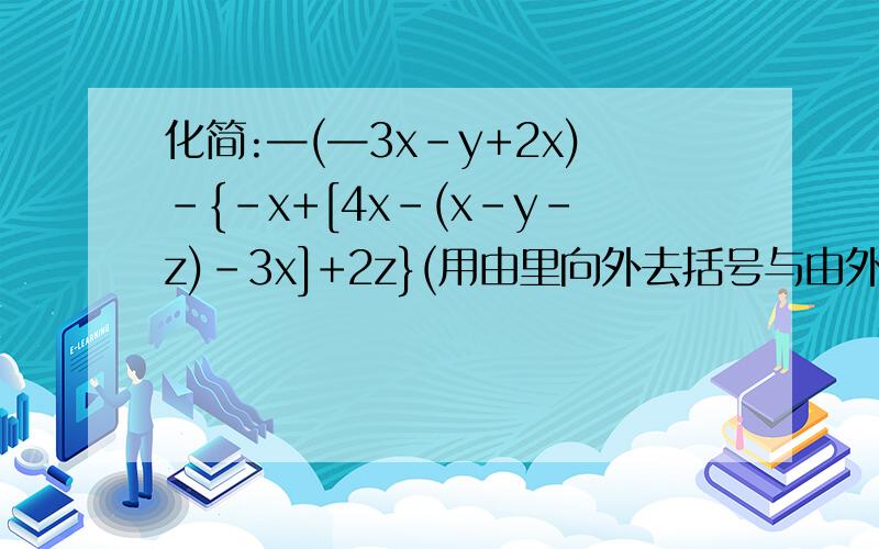 化简:—(—3x-y+2x)-{-x+[4x-(x-y-z)-3x]+2z}(用由里向外去括号与由外向里去括号2