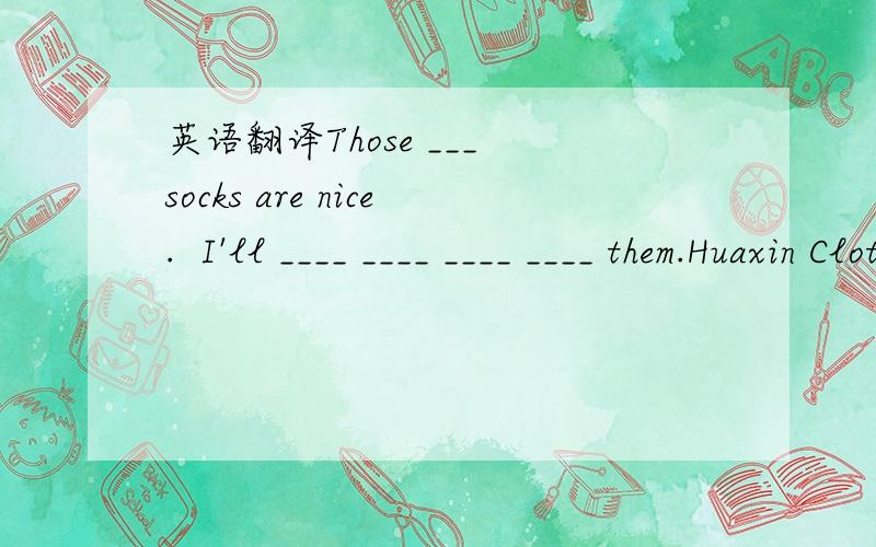 英语翻译Those ___ socks are nice.  I'll ____ ____ ____ ____ them.Huaxin Clothes Store is ____ ____ ____.what ____ I do____ you?4.aren‘t的同音词。5.（以下都是翻译）：（1）请原谅（2）通过电视观看它们（3）一串