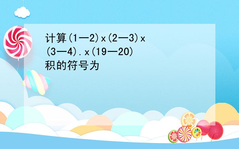 计算(1一2)x(2一3)x(3一4).x(19一20)积的符号为