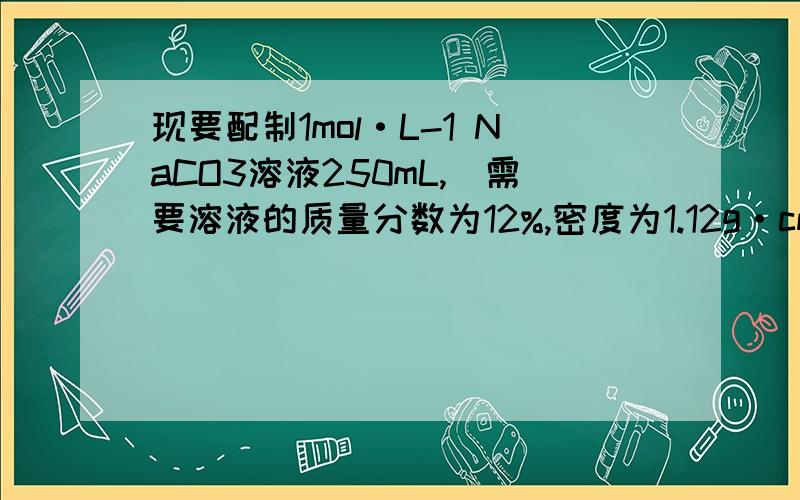 现要配制1mol·L-1 NaCO3溶液250mL,)需要溶液的质量分数为12%,密度为1.12g·cm-3的NaCO3溶液多少毫升?