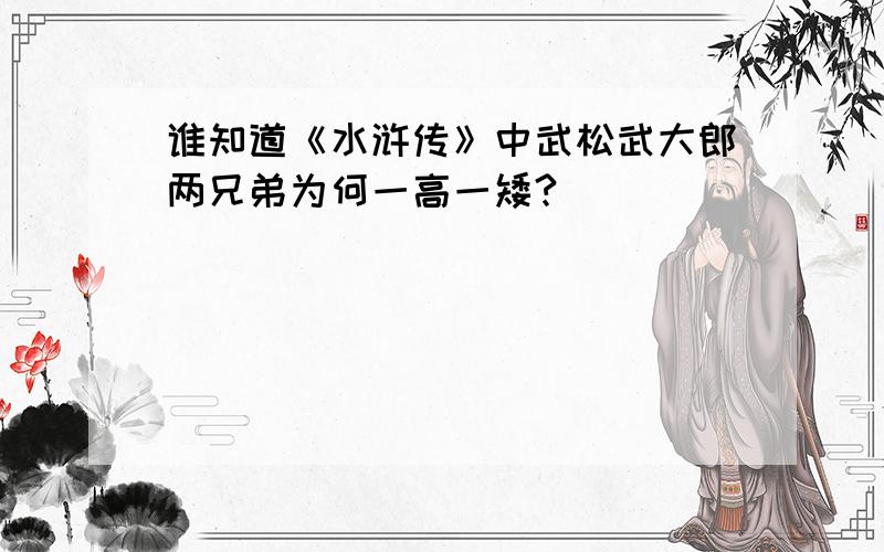 谁知道《水浒传》中武松武大郎两兄弟为何一高一矮?
