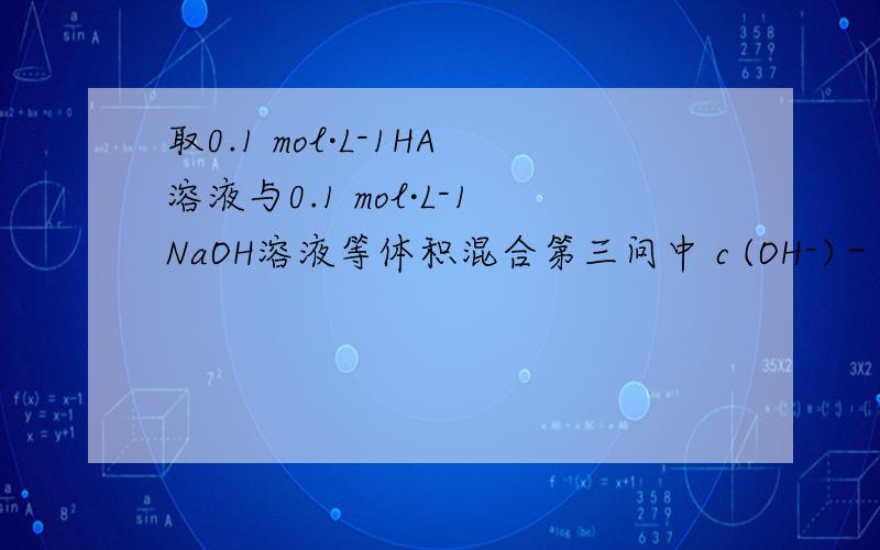 取0.1 mol·L-1HA溶液与0.1 mol·L-1NaOH溶液等体积混合第三问中 c (OH-)－ c (HA)= 据质子守恒……可知OH-有两个来源,c (OH-)= c(H＋)+ c (HA)如何得来?