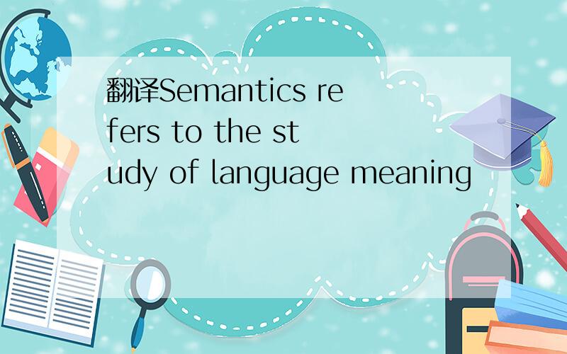翻译Semantics refers to the study of language meaning