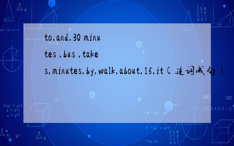 to,and,30 minutes ,bus ,takes,minutes,by,walk,about,15,it(连词成句）