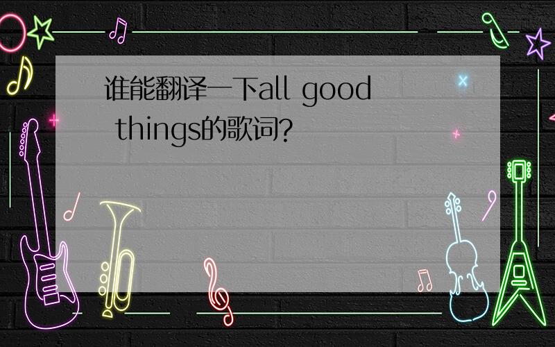 谁能翻译一下all good things的歌词?