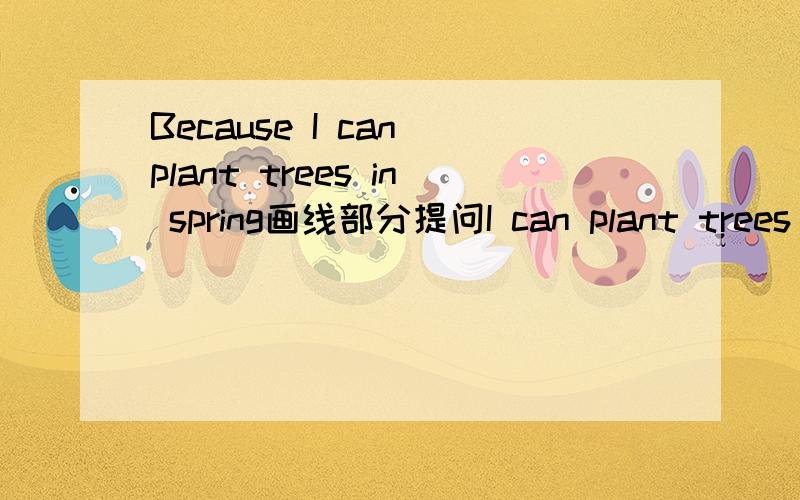 Because I can plant trees in spring画线部分提问I can plant trees in spring怎么做画I can plant trees in spring