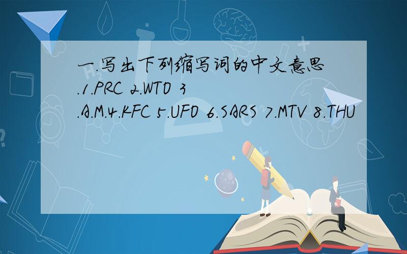 一.写出下列缩写词的中文意思.1.PRC 2.WTO 3.A.M.4.KFC 5.UFO 6.SARS 7.MTV 8.THU
