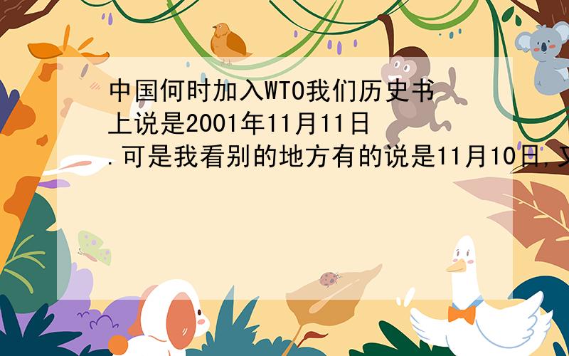中国何时加入WTO我们历史书上说是2001年11月11日.可是我看别的地方有的说是11月10日,又得说是12月11日.到底哪个准确啊?