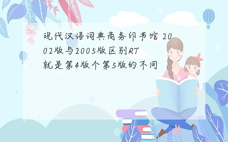现代汉语词典商务印书馆 2002版与2005版区别RT 就是第4版个第5版的不同