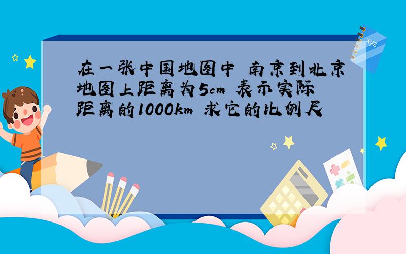 在一张中国地图中 南京到北京地图上距离为5cm 表示实际距离的1000km 求它的比例尺