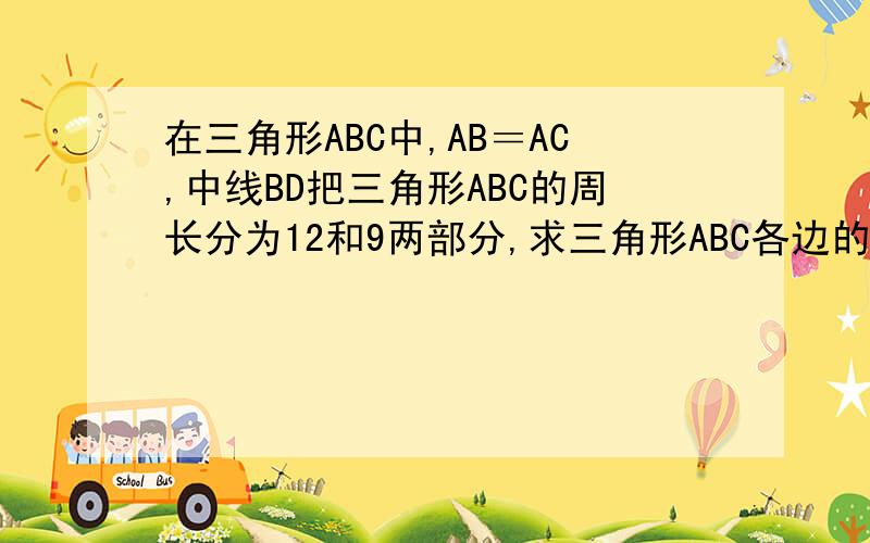 在三角形ABC中,AB＝AC,中线BD把三角形ABC的周长分为12和9两部分,求三角形ABC各边的长急用!