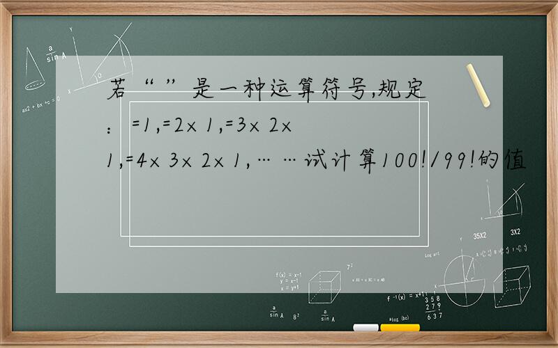 若“ ”是一种运算符号,规定：=1,=2×1,=3×2×1,=4×3×2×1,……试计算100!/99!的值