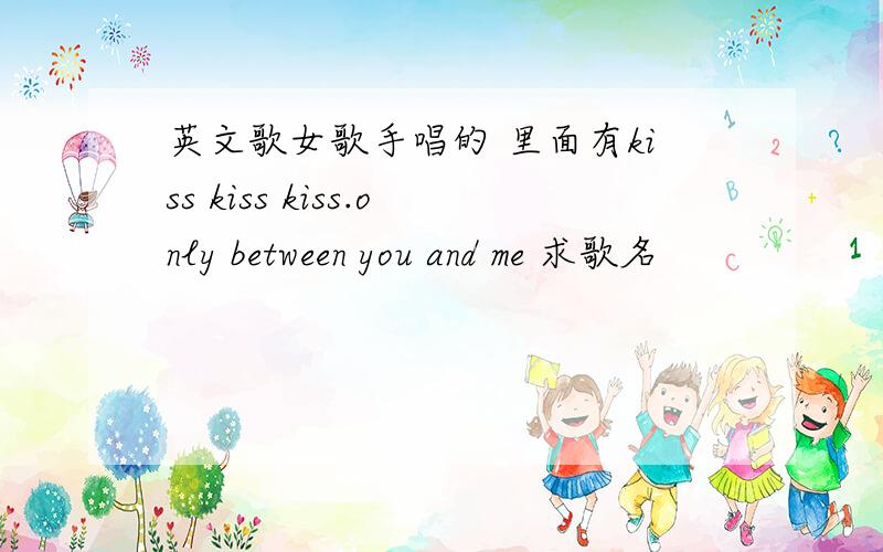 英文歌女歌手唱的 里面有kiss kiss kiss.only between you and me 求歌名