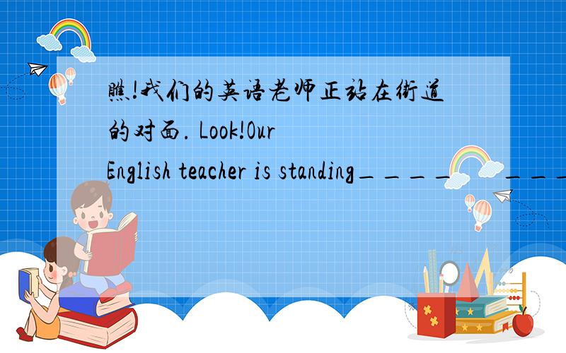 瞧!我们的英语老师正站在街道的对面. Look!Our English teacher is standing____       ____      ____      ____      ____      ____       ____ (七空)