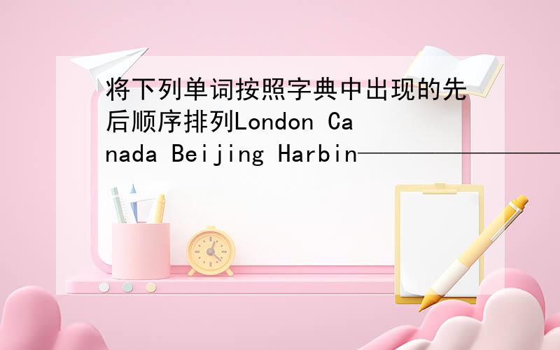 将下列单词按照字典中出现的先后顺序排列London Canada Beijing Harbin——————————music science Chinese English_____________________Coke juice milk water ______________________
