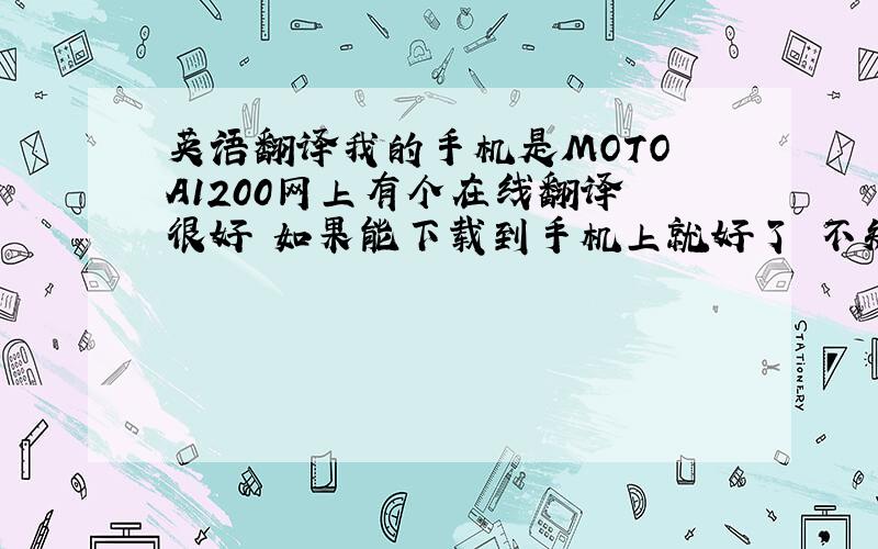 英语翻译我的手机是MOTO A1200网上有个在线翻译 很好 如果能下载到手机上就好了 不知道有没有其他类似的