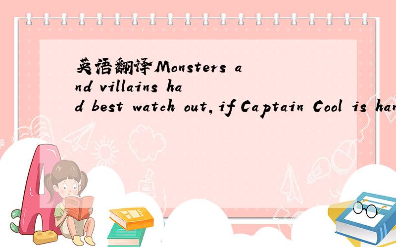 英语翻译Monsters and villains had best watch out,if Captain Cool is hanging about.