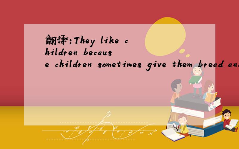 翻译:They like children because children sometimes give them bread and bananas.