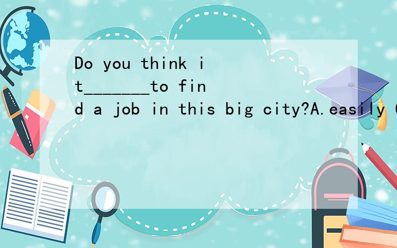 Do you think it_______to find a job in this big city?A.easily C.easy 选哪一个