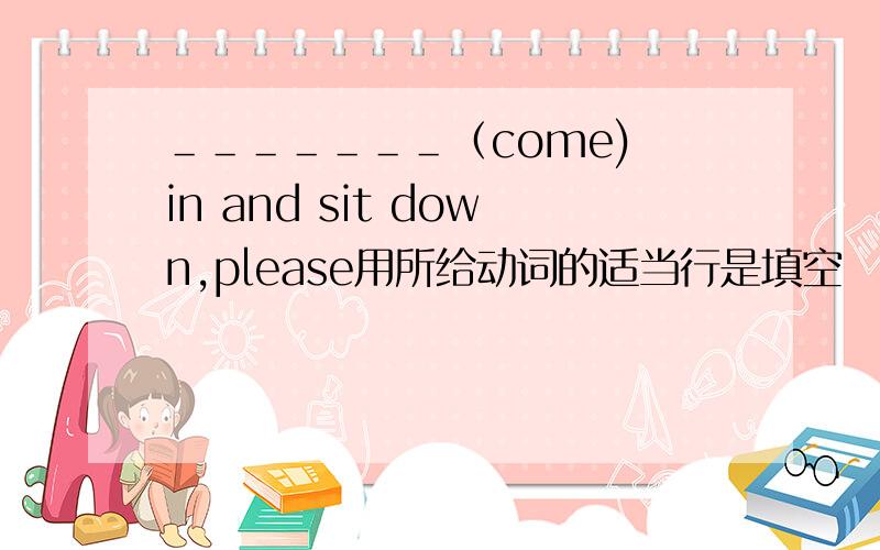 ＿＿＿＿＿＿＿（come) in and sit down,please用所给动词的适当行是填空