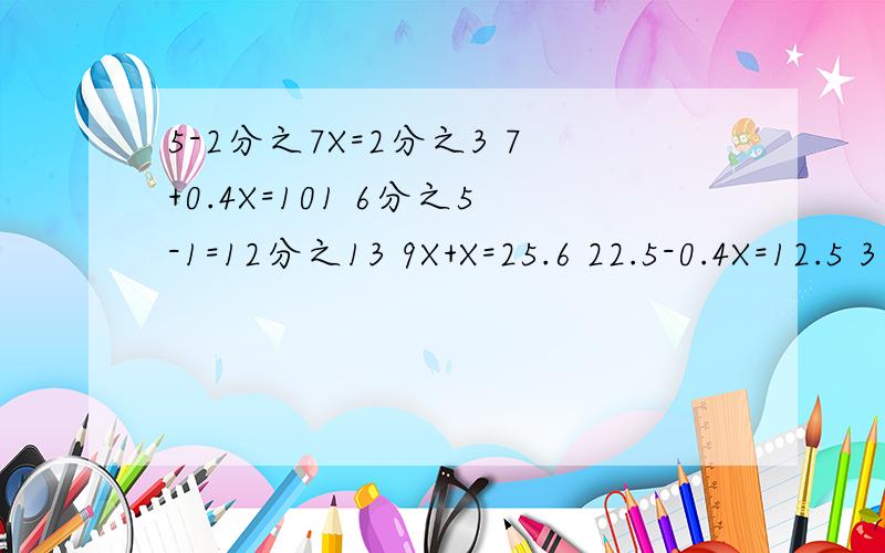 5-2分之7X=2分之3 7+0.4X=101 6分之5-1=12分之13 9X+X=25.6 22.5-0.4X=12.5 3分之2X+4分之1X=33X-3分之1X=6分之1 0.75×3-3X=0.15