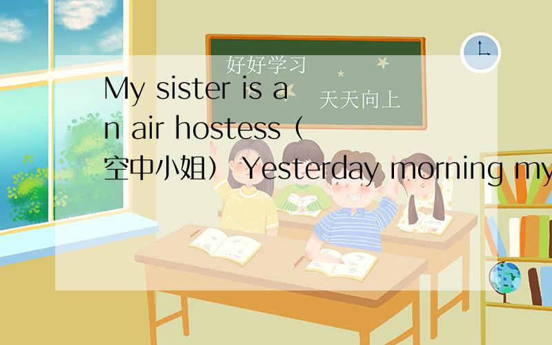 My sister is an air hostess（空中小姐） Yesterday morning my sister was at the back of the plane.SMy sister is an air hostess（空中小姐） Yesterday morning my sister was at the back of the plane.She was going to tack food and drinks to th