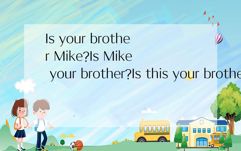 Is your brother Mike?Is Mike your brother?Is this your brother?A、Yes,he is.B、Yes,it is.Is this的回答it is最好,其他呢三个句子的答案