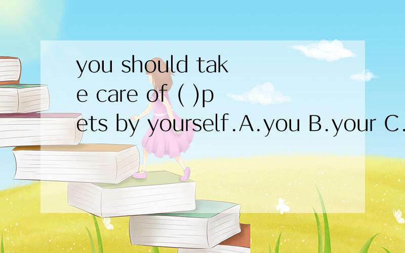 you should take care of ( )pets by yourself.A.you B.your C.yours