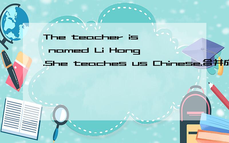 The teacher is named Li Hong.She teaches us Chinese.合并成定语从句的复合句