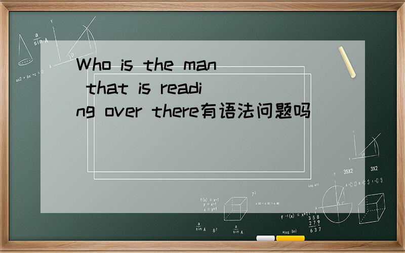 Who is the man that is reading over there有语法问题吗