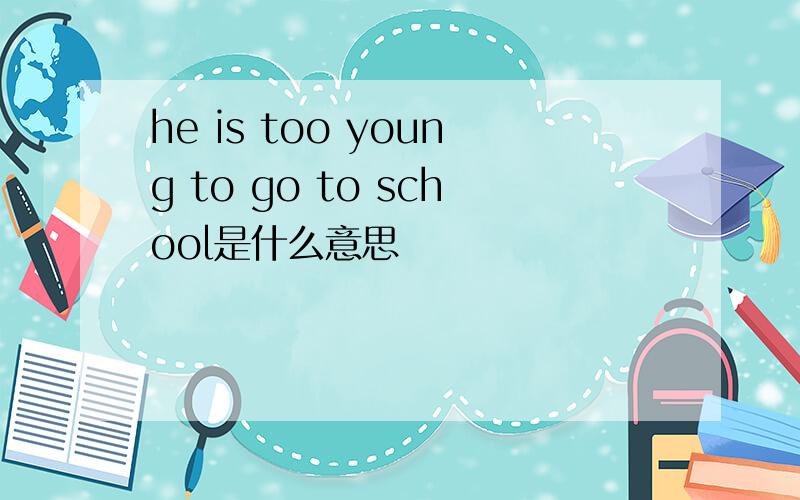 he is too young to go to school是什么意思
