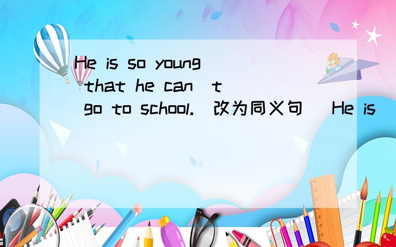 He is so young that he can`t go to school.(改为同义句) He is_____young______go to school.