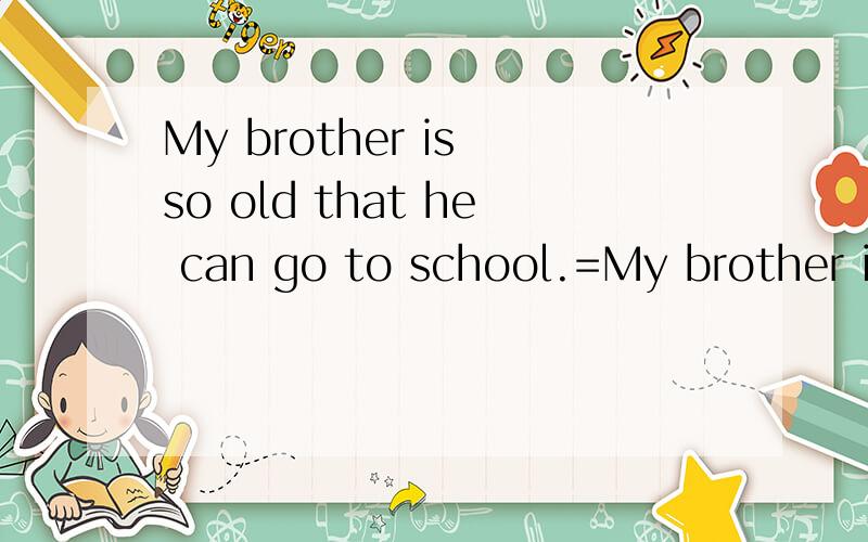 My brother is so old that he can go to school.=My brother is ____ ____ ____ go to school.
